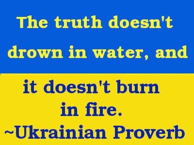 The truth doesn't drown in water and it doesn't burn in fire ~Ukrainian Proverb